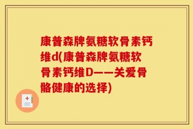 康普森牌氨糖软骨素钙维d(康普森牌氨糖软骨素钙维D——关爱骨骼健康的选择)