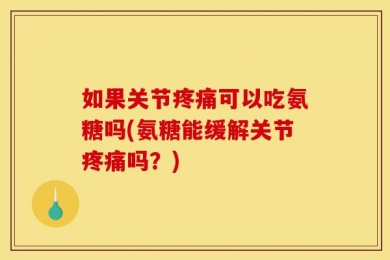 如果关节疼痛可以吃氨糖吗(氨糖能缓解关节疼痛吗？)