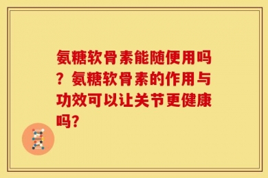 氨糖软骨素能随便用吗？氨糖软骨素的作用与功效可以让关节更健康吗？
