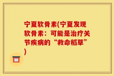 宁夏软骨素(宁夏发现软骨素：可能是治疗关节疾病的“救命稻草”)