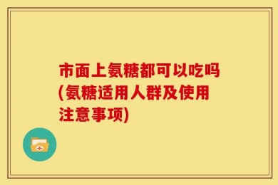 市面上氨糖都可以吃吗(氨糖适用人群及使用注意事项)