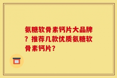 氨糖软骨素钙片大品牌？推荐几款优质氨糖软骨素钙片？