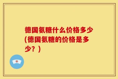 德国氨糖什么价格多少(德国氨糖的价格是多少？)