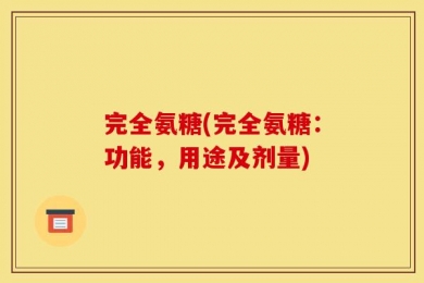 完全氨糖(完全氨糖：功能，用途及剂量)