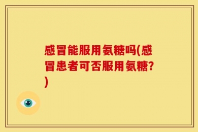 感冒能服用氨糖吗(感冒患者可否服用氨糖？)