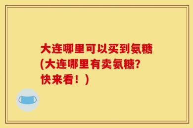 大连哪里可以买到氨糖(大连哪里有卖氨糖？快来看！)