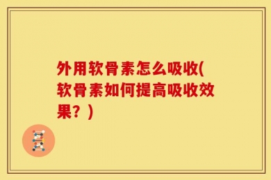 外用软骨素怎么吸收(软骨素如何提高吸收效果？)