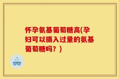 怀孕氨基葡萄糖高(孕妇可以摄入过量的氨基葡萄糖吗？)