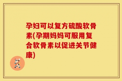 孕妇可以复方硫酸软骨素(孕期妈妈可服用复合软骨素以促进关节健康)
