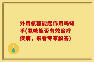外用氨糖能起作用吗知乎(氨糖能否有效治疗疾病，来看专家解答)