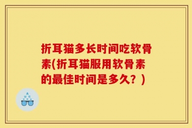 折耳猫多长时间吃软骨素(折耳猫服用软骨素的最佳时间是多久？)