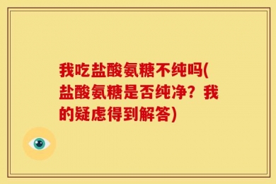 我吃盐酸氨糖不纯吗(盐酸氨糖是否纯净？我的疑虑得到解答)