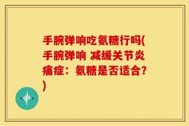 手腕弹响吃氨糖行吗(手腕弹响 减缓关节炎痛症：氨糖是否适合？)