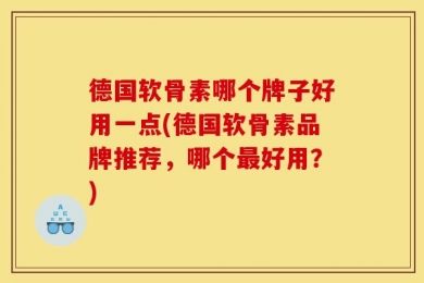 德国软骨素哪个牌子好用一点(德国软骨素品牌推荐，哪个最好用？)