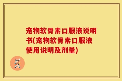 宠物软骨素口服液说明书(宠物软骨素口服液使用说明及剂量)