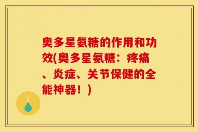 奥多星氨糖的作用和功效(奥多星氨糖：疼痛、炎症、关节保健的全能神器！)