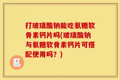 打玻璃酸钠能吃氨糖软骨素钙片吗(玻璃酸钠与氨糖软骨素钙片可搭配使用吗？)