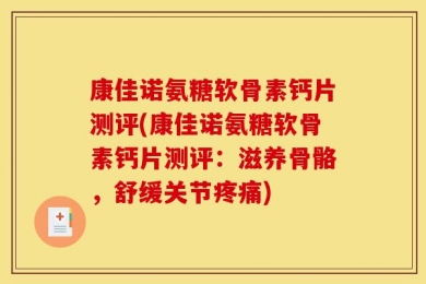 康佳诺氨糖软骨素钙片测评(康佳诺氨糖软骨素钙片测评：滋养骨骼，舒缓关节疼痛)