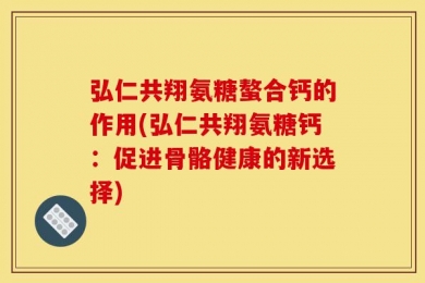 弘仁共翔氨糖螯合钙的作用(弘仁共翔氨糖钙：促进骨骼健康的新选择)