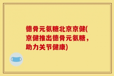 德骨元氨糖北京京健(京健推出德骨元氨糖，助力关节健康)