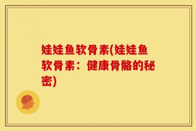 娃娃鱼软骨素(娃娃鱼软骨素：健康骨骼的秘密)