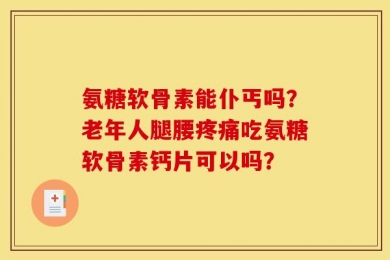 氨糖软骨素能仆丐吗？老年人腿腰疼痛吃氨糖软骨素钙片可以吗？