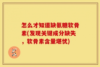 怎么才知道缺氨糖软骨素(发现关键成分缺失，软骨素含量堪忧)