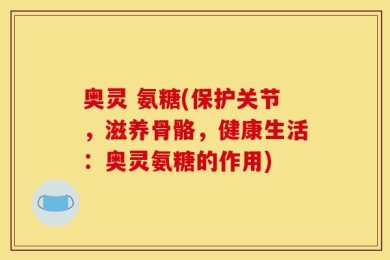 奥灵 氨糖(保护关节，滋养骨骼，健康生活：奥灵氨糖的作用)