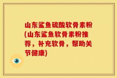 山东鲨鱼硫酸软骨素粉(山东鲨鱼软骨素粉推荐，补充软骨，帮助关节健康)
