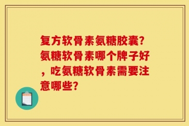 复方软骨素氨糖胶囊？氨糖软骨素哪个牌子好，吃氨糖软骨素需要注意哪些？