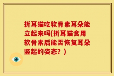 折耳猫吃软骨素耳朵能立起来吗(折耳猫食用软骨素后能否恢复耳朵竖起的姿态？)