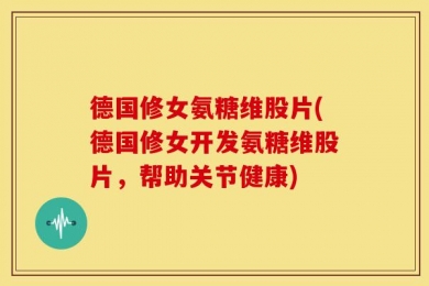 德国修女氨糖维股片(德国修女开发氨糖维股片，帮助关节健康)