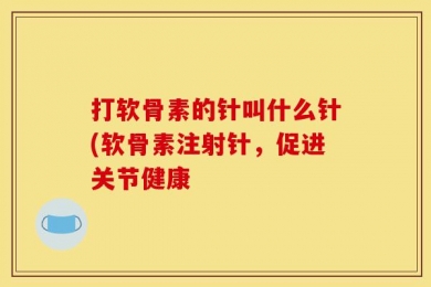 打软骨素的针叫什么针(软骨素注射针，促进关节健康