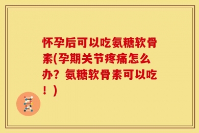 怀孕后可以吃氨糖软骨素(孕期关节疼痛怎么办？氨糖软骨素可以吃！)