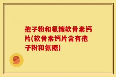 孢子粉和氨糖软骨素钙片(软骨素钙片含有孢子粉和氨糖)