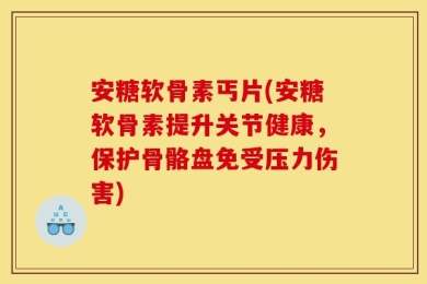 安糖软骨素丐片(安糖软骨素提升关节健康，保护骨骼盘免受压力伤害)