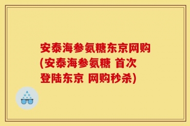 安泰海参氨糖东京网购(安泰海参氨糖 首次登陆东京 网购秒杀)