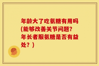 年龄大了吃氨糖有用吗(能够改善关节问题？年长者服氨糖是否有益处？)