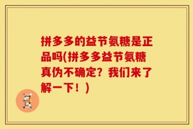 拼多多的益节氨糖是正品吗(拼多多益节氨糖真伪不确定？我们来了解一下！)