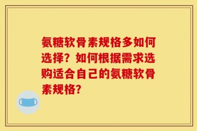 氨糖软骨素规格多如何选择？如何根据需求选购适合自己的氨糖软骨素规格？
