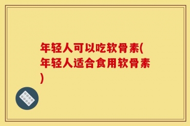 年轻人可以吃软骨素(年轻人适合食用软骨素)