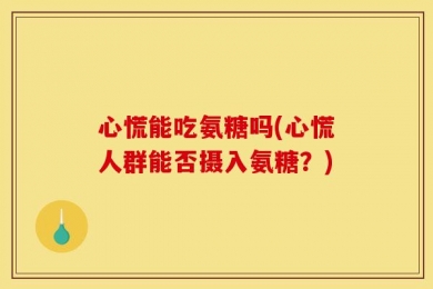 心慌能吃氨糖吗(心慌人群能否摄入氨糖？)