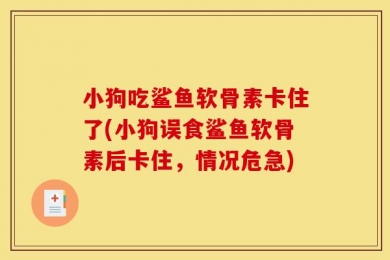 小狗吃鲨鱼软骨素卡住了(小狗误食鲨鱼软骨素后卡住，情况危急)