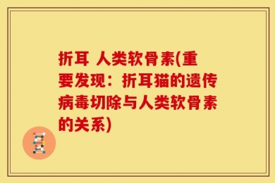 折耳 人类软骨素(重要发现：折耳猫的遗传病毒切除与人类软骨素的关系)