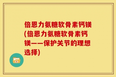 倍恩力氨糖软骨素钙镁(倍恩力氨糖软骨素钙镁——保护关节的理想选择)