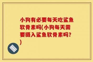 小狗有必要每天吃鲨鱼软骨素吗(小狗每天需要摄入鲨鱼软骨素吗？)