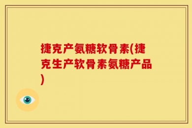 捷克产氨糖软骨素(捷克生产软骨素氨糖产品)