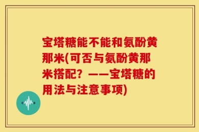 宝塔糖能不能和氨酚黄那米(可否与氨酚黄那米搭配？——宝塔糖的用法与注意事项)