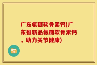 广东氨糖软骨素钙(广东推新品氨糖软骨素钙，助力关节健康)