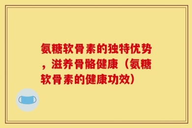 氨糖软骨素的独特优势，滋养骨骼健康（氨糖软骨素的健康功效）